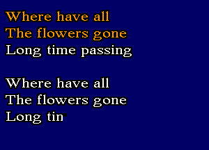 XVhere have all
The flowers gone
Long time passing

XVhere have all
The flowers gone
Long tin