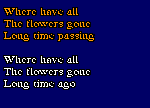 XVhere have all
The flowers gone
Long time passing

XVhere have all
The flowers gone
Long time ago