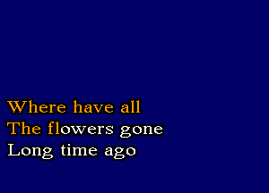 XVhere have all
The flowers gone
Long time ago