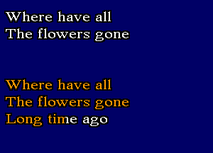 XVhere have all
The flowers gone

XVhere have all
The flowers gone
Long time ago