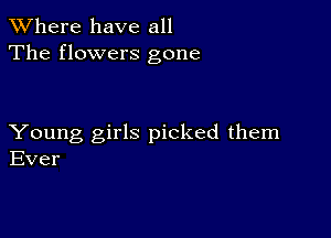 XVhere have all
The flowers gone

Young girls picked them
Ever