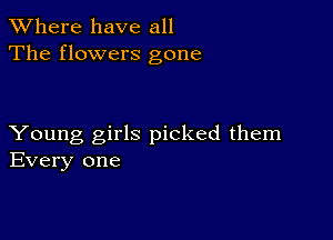 XVhere have all
The flowers gone

Young girls picked them
Every one