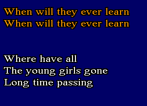 When will they ever learn
When will they ever learn

Where have all
The young girls gone
Long time passing