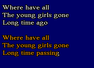 XVhere have all
The young girls gone
Long time ago

XVhere have all
The young girls gone
Long time passing