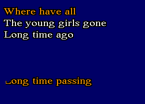 XVhere have all
The young girls gone
Long time ago

pong time passing