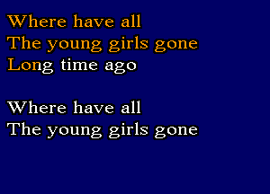 XVhere have all
The young girls gone
Long time ago

XVhere have all
The young girls gone