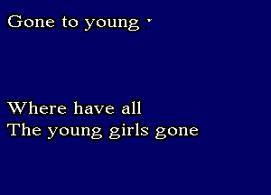 Gone to young '

XVhere have all
The young girls gone