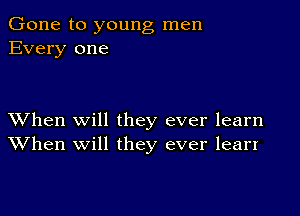 Gone to young men
Every one

XVhen Will they ever learn
When will they ever lean