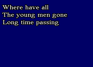 XVhere have all
The young men gone
Long time passing