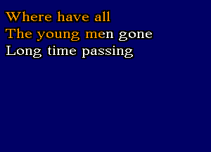 XVhere have all
The young men gone
Long time passing