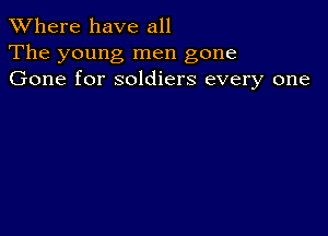 XVhere have all
The young men gone
Gone for soldiers every one