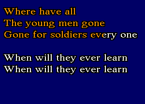 Where have all
The young men gone
Gone for soldiers every one

When will they ever learn
When will they ever learn