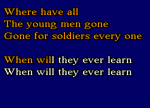 Where have all
The young men gone
Gone for soldiers every one

When will they ever learn
When will they ever learn