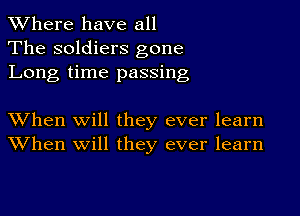 XVhere have all
The soldiers gone
Long time passing

XVhen Will they ever learn
When will they ever learn