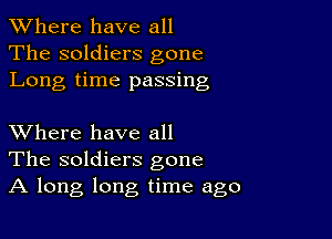 XVhere have all
The soldiers gone
Long time passing

XVhere have all
The soldiers gone
A long long time ago