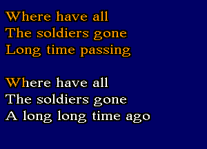 XVhere have all
The soldiers gone
Long time passing

XVhere have all
The soldiers gone
A long long time ago