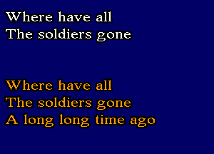 XVhere have all
The soldiers gone

XVhere have all
The soldiers gone
A long long time ago