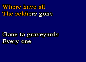 XVhere have all
The soldiers gone

Gone to graveyards
Every one