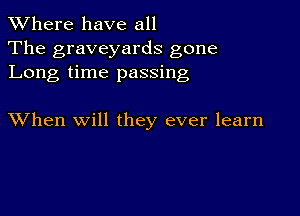 XVhere have all
The graveyards gone
Long time passing

XVhen Will they ever learn