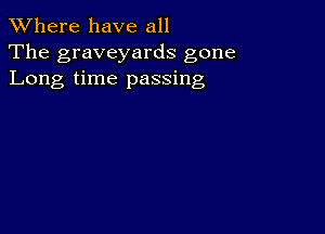 XVhere have all
The graveyards gone
Long time passing