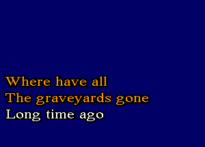 XVhere have all
The graveyards gone
Long time ago