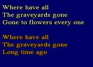 XVhere have all

The graveyards gone
Gone to flowers every one

XVhere have all
The graveyards gone
Long time ago