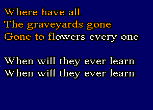 Where have all
The graveyards gone
Gone to flowers every one

When will they ever learn
When will they ever learn