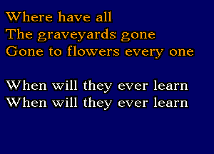 Where have all
The graveyards gone
Gone to flowers every one

When will they ever learn
When will they ever learn