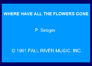 WHERE HAVE ALL THE FLOWERS GONE

P. Seeger

Q1961 FALL RIVER MUSIC INC.