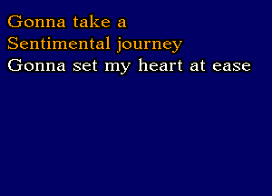 Gonna take a
Sentimental journey
Gonna set my heart at ease