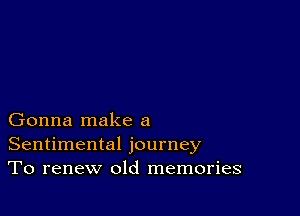 Gonna make a
Sentimental journey
To renew old memories