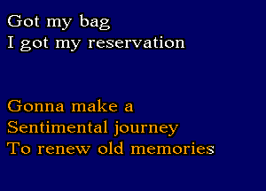 Got my bag
I got my reservation

Gonna make a
Sentimental journey
To renew old memories