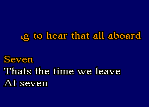 lg to hear that all aboard

Seven

Thats the time we leave
At seven