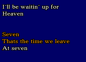 I'll be waitin' up for
Heaven

Seven
Thats the time we leave
At seven