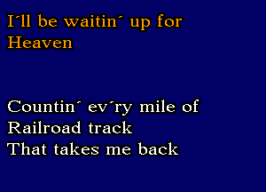 I'll be waitin' up for
Heaven

Countin' ev'ry mile of
Railroad track
That takes me back