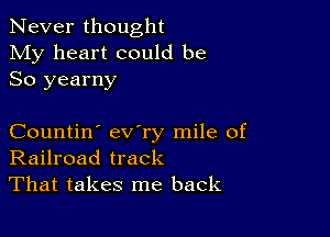 Never thought
My heart could be
So yearny

Countin' ev'ry mile of
Railroad track
That takes me back