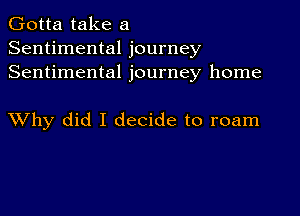 Gotta take a
Sentimental journey
Sentimental journey home

XVhy did I decide to roam