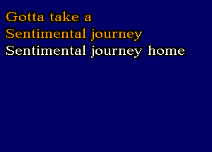 Gotta take a
Sentimental journey
Sentimental journey home