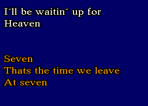 I'll be waitin' up for
Heaven

Seven
Thats the time we leave
At seven