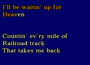 I'll be waitin' up for
Heaven

Countin' ev'ry mile of
Railroad track
That takes me back