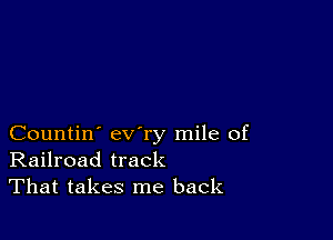 Countin' ev'ry mile of
Railroad track
That takes me back