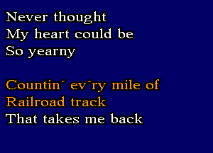 Never thought
My heart could be
So yearny

Countin' ev'ry mile of
Railroad track
That takes me back