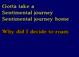 Gotta take a
Sentimental journey
Sentimental journey home

XVhy did I decide to roam