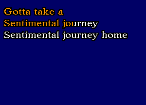 Gotta take a
Sentimental journey
Sentimental journey home