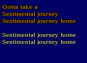 Gotta take a
Sentimental journey
Sentimental journey home

Sentimental journey home
Sentimental journey home