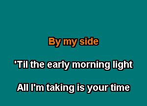 By my side

'Til the early morning light

All I'm taking is your time