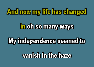 And now my life has changed

in oh so many ways
My independence seemed to

vanish in the haze