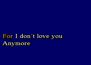 For I don't love you
Anymore