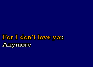 For I don't love you
Anymore