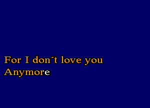 For I don't love you
Anymore